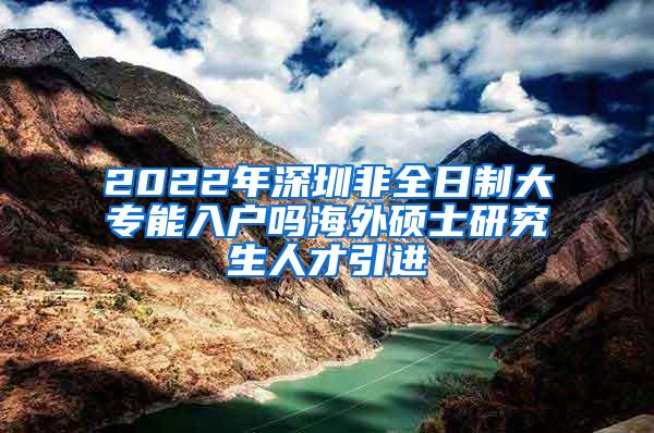 2022年深圳非全日制大专能入户吗海外硕士研究生人才引进