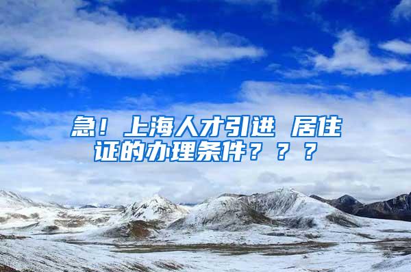 急！上海人才引进 居住证的办理条件？？？