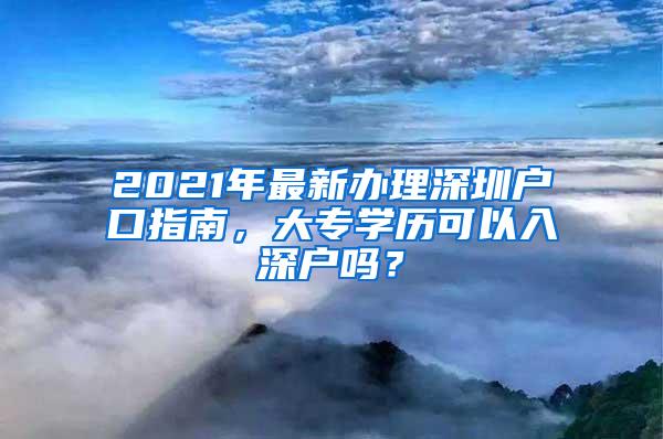 2021年最新办理深圳户口指南，大专学历可以入深户吗？