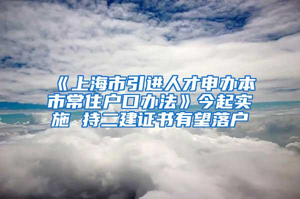 《上海市引进人才申办本市常住户口办法》今起实施 持二建证书有望落户