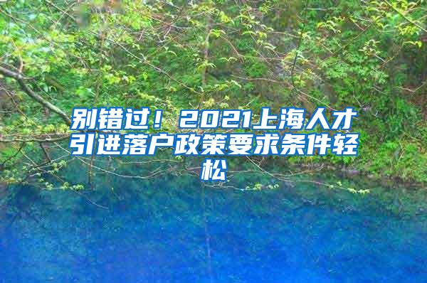 别错过！2021上海人才引进落户政策要求条件轻松