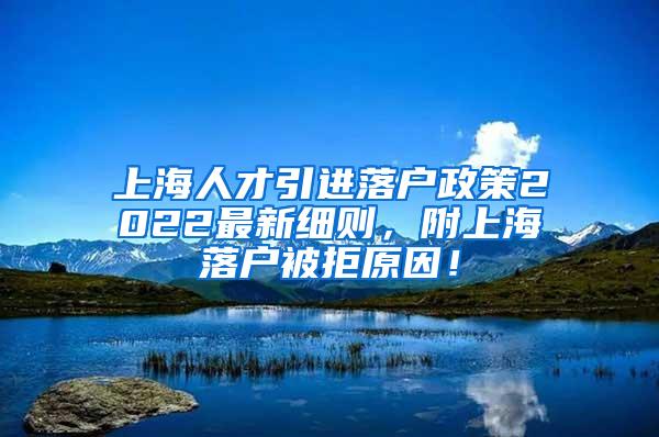 上海人才引进落户政策2022最新细则，附上海落户被拒原因！