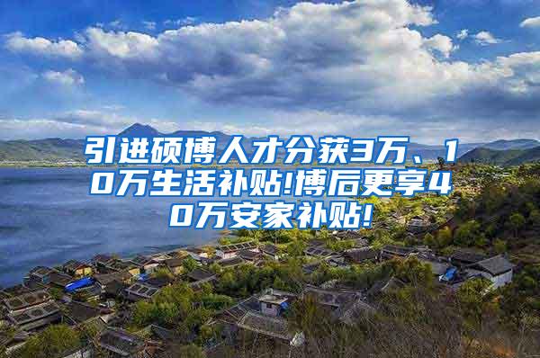 引进硕博人才分获3万、10万生活补贴!博后更享40万安家补贴!