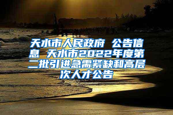 天水市人民政府 公告信息 天水市2022年度第二批引进急需紧缺和高层次人才公告