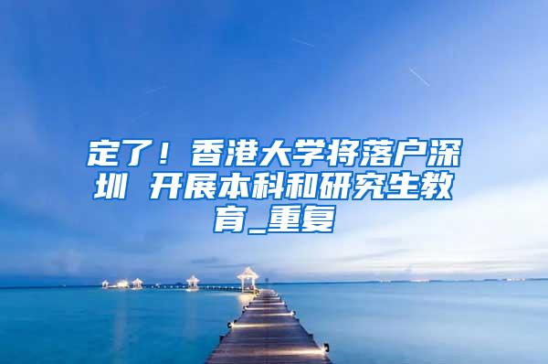 定了！香港大学将落户深圳 开展本科和研究生教育_重复