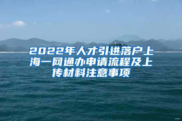 2022年人才引进落户上海一网通办申请流程及上传材料注意事项