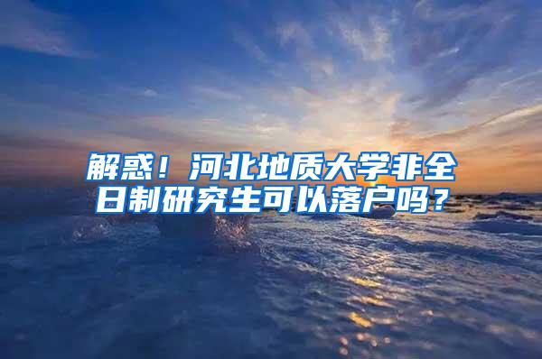 解惑！河北地质大学非全日制研究生可以落户吗？