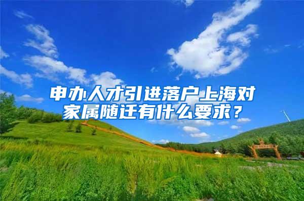 申办人才引进落户上海对家属随迁有什么要求？