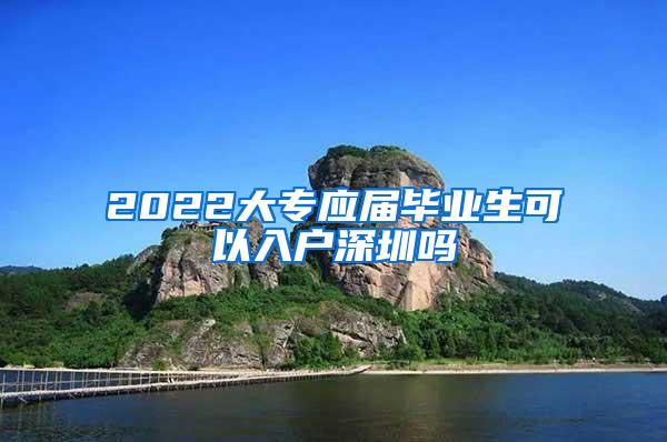 2022大专应届毕业生可以入户深圳吗