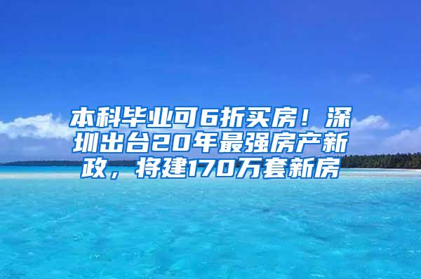 本科毕业可6折买房！深圳出台20年最强房产新政，将建170万套新房