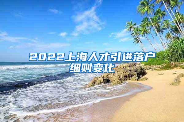 2022上海人才引进落户细则变化