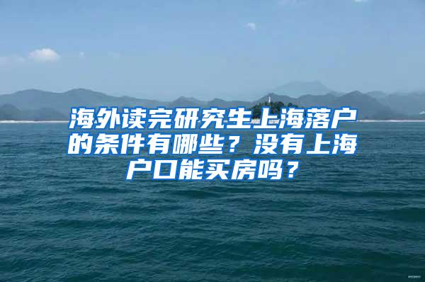 海外读完研究生上海落户的条件有哪些？没有上海户口能买房吗？