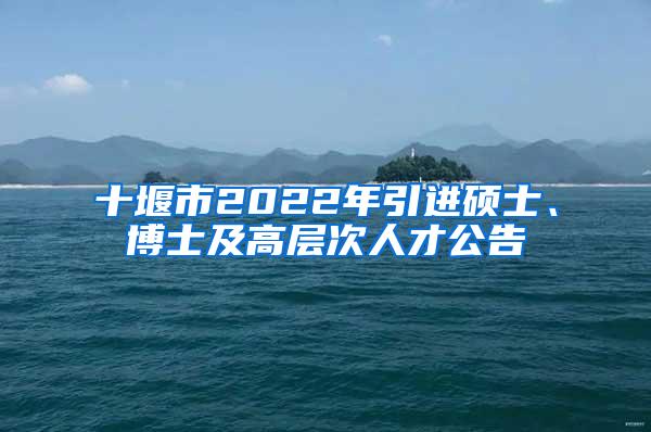 十堰市2022年引进硕士、博士及高层次人才公告