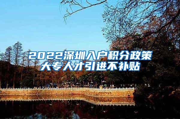 2022深圳入户积分政策大专人才引进不补贴