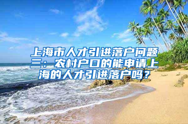 上海市人才引进落户问题三：农村户口的能申请上海的人才引进落户吗？