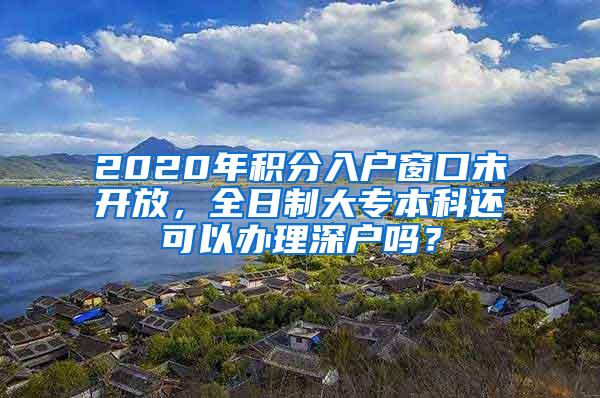 2020年积分入户窗口未开放，全日制大专本科还可以办理深户吗？