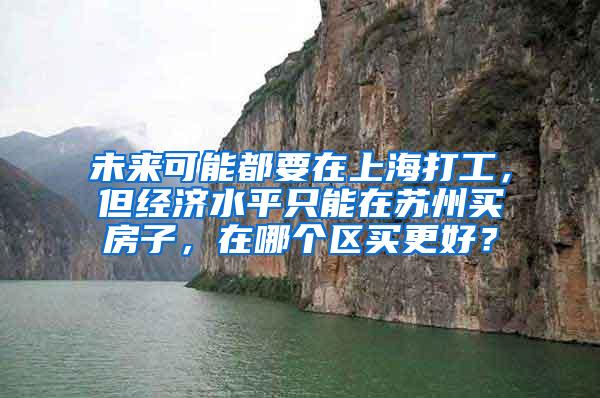 未来可能都要在上海打工，但经济水平只能在苏州买房子，在哪个区买更好？