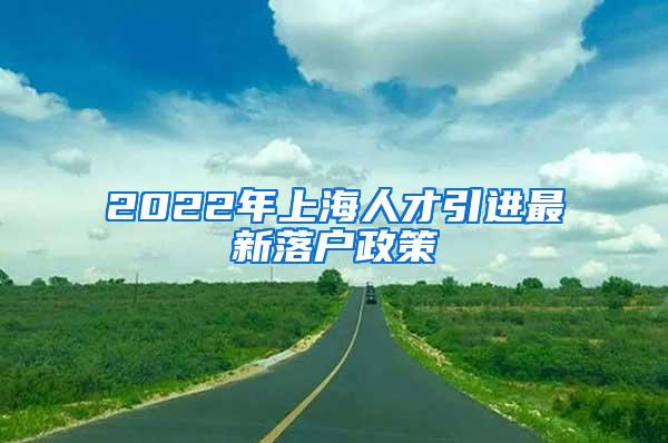 2022年上海人才引进最新落户政策