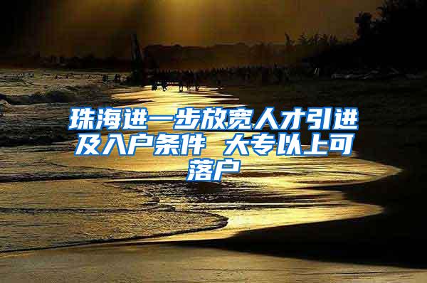 珠海进一步放宽人才引进及入户条件 大专以上可落户