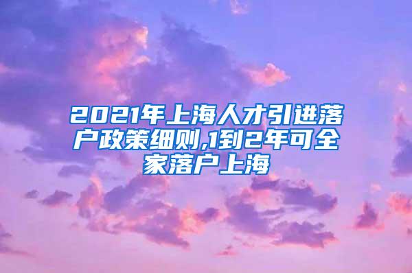 2021年上海人才引进落户政策细则,1到2年可全家落户上海