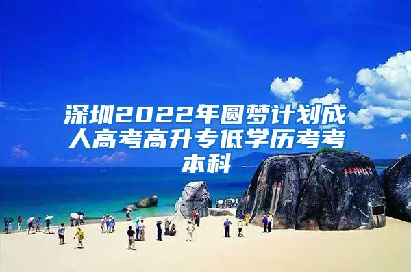 深圳2022年圆梦计划成人高考高升专低学历考考本科