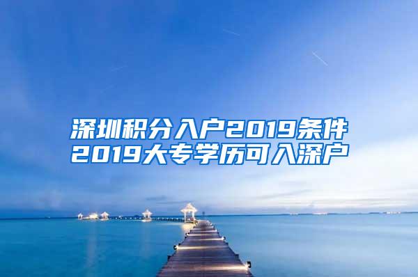 深圳积分入户2019条件2019大专学历可入深户