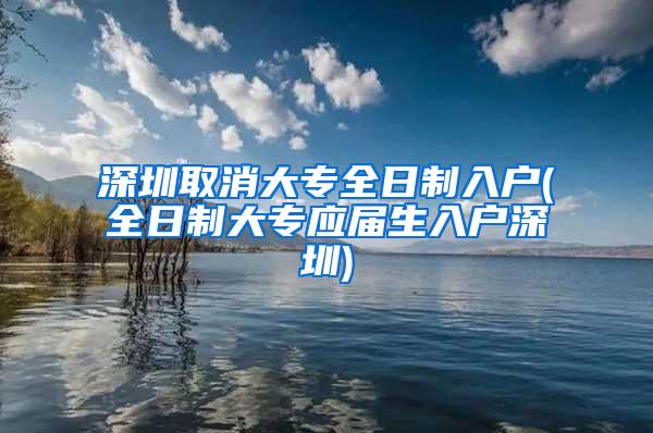 深圳取消大专全日制入户(全日制大专应届生入户深圳)