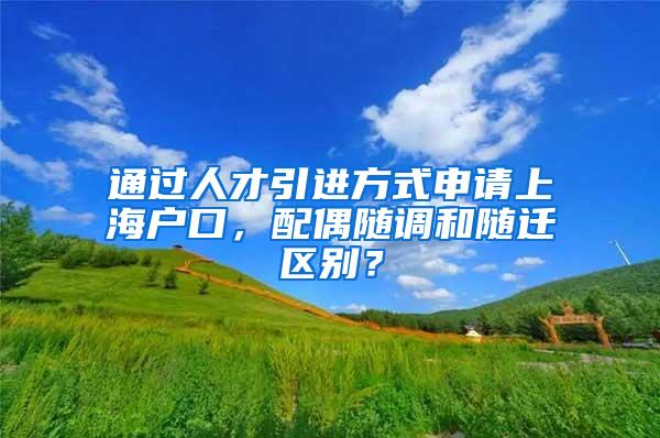 通过人才引进方式申请上海户口，配偶随调和随迁区别？