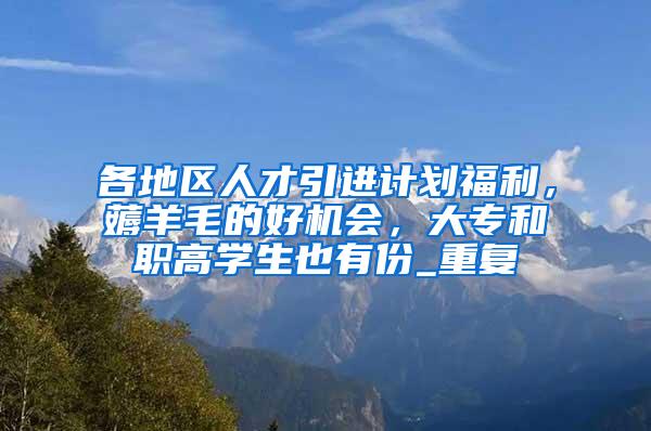 各地区人才引进计划福利，薅羊毛的好机会，大专和职高学生也有份_重复