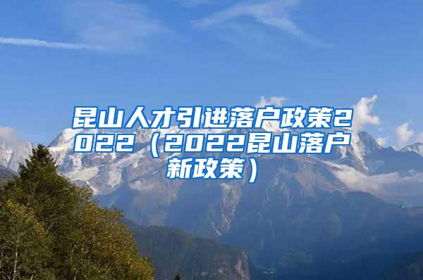 昆山人才引进落户政策2022（2022昆山落户新政策）