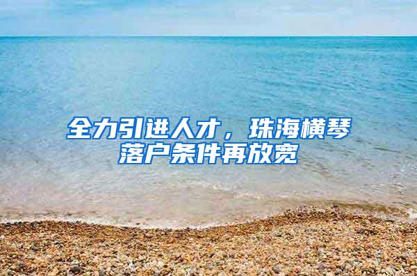 全力引进人才，珠海横琴落户条件再放宽