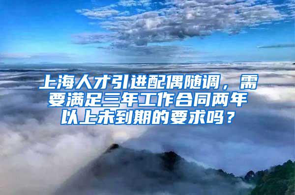 上海人才引进配偶随调，需要满足三年工作合同两年以上未到期的要求吗？