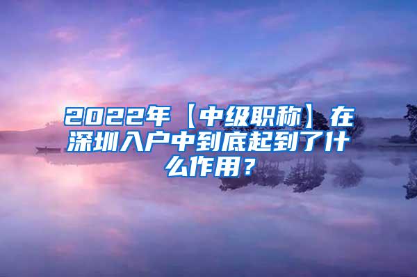 2022年【中级职称】在深圳入户中到底起到了什么作用？