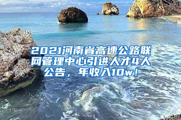 2021河南省高速公路联网管理中心引进人才4人公告，年收入10w！