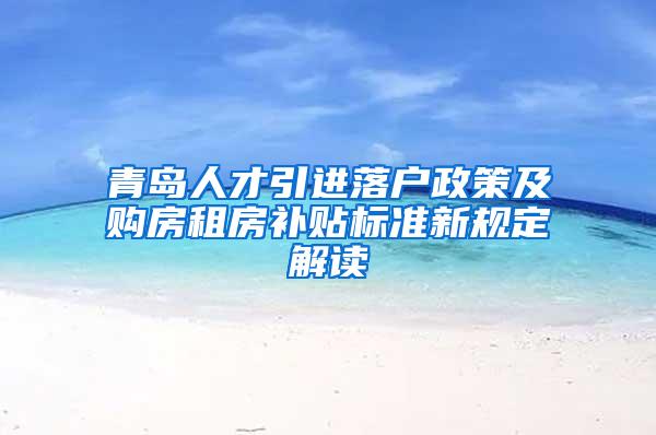 青岛人才引进落户政策及购房租房补贴标准新规定解读