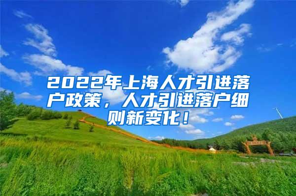 2022年上海人才引进落户政策，人才引进落户细则新变化！