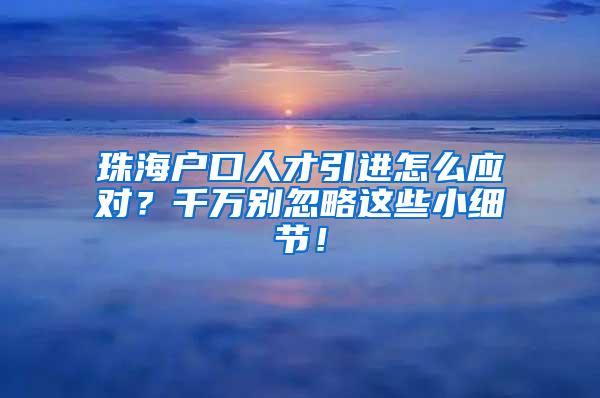 珠海户口人才引进怎么应对？千万别忽略这些小细节！