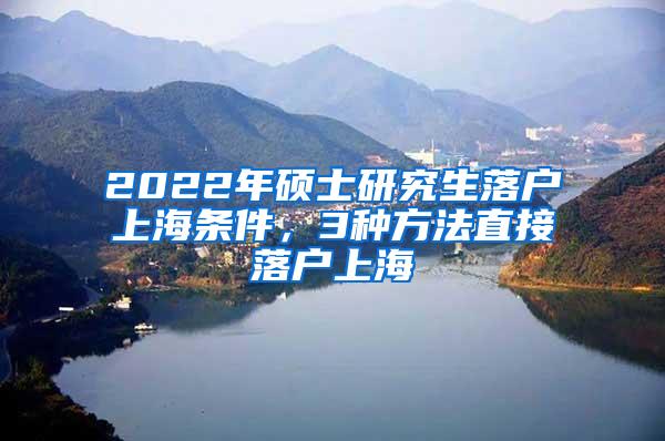 2022年硕士研究生落户上海条件，3种方法直接落户上海