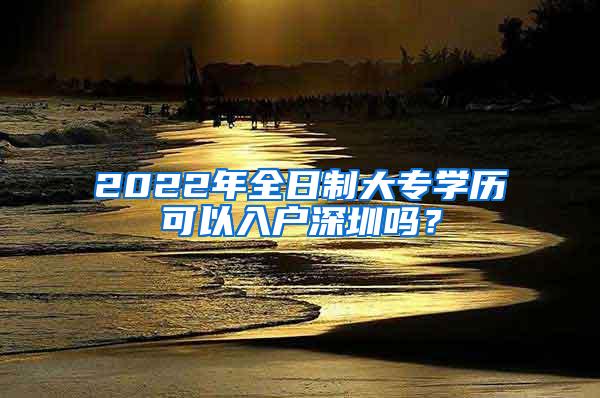 2022年全日制大专学历可以入户深圳吗？