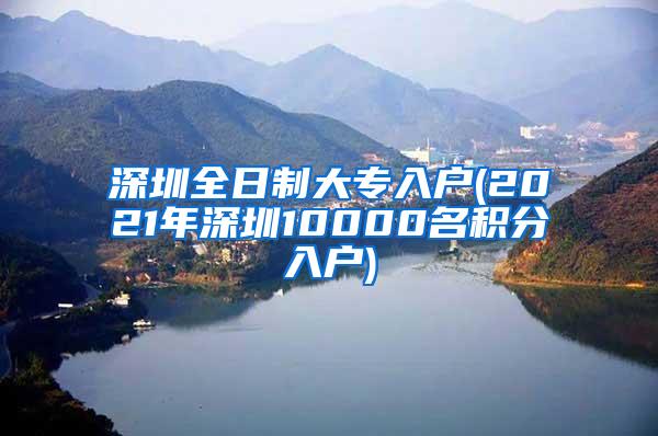 深圳全日制大专入户(2021年深圳10000名积分入户)