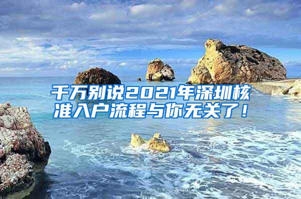 千万别说2021年深圳核准入户流程与你无关了！