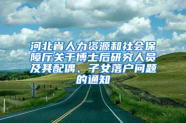 河北省人力资源和社会保障厅关于博士后研究人员及其配偶、子女落户问题的通知