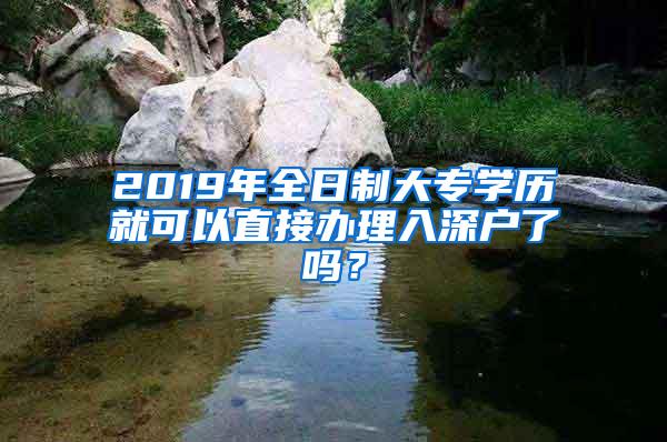 2019年全日制大专学历就可以直接办理入深户了吗？