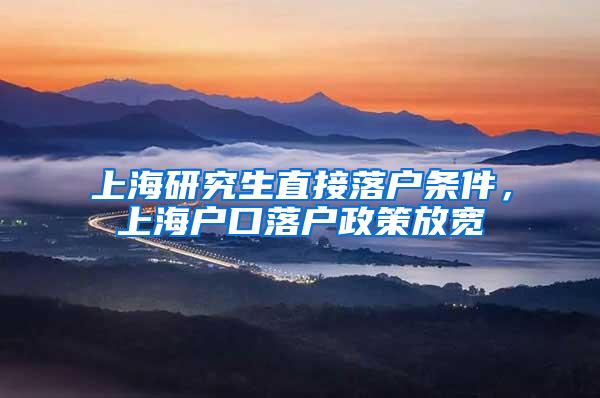 上海研究生直接落户条件，上海户口落户政策放宽