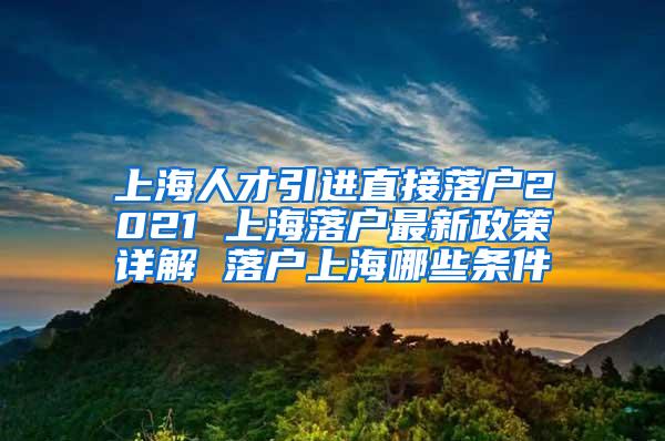 上海人才引进直接落户2021 上海落户最新政策详解 落户上海哪些条件