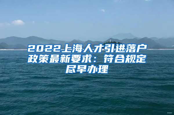 2022上海人才引进落户政策最新要求：符合规定尽早办理