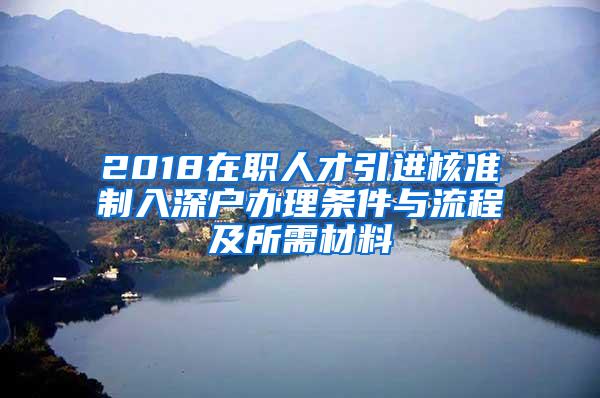 2018在职人才引进核准制入深户办理条件与流程及所需材料