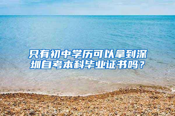 只有初中学历可以拿到深圳自考本科毕业证书吗？