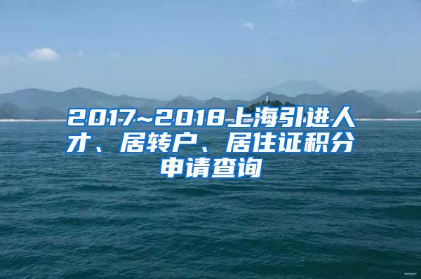 2017~2018上海引进人才、居转户、居住证积分申请查询