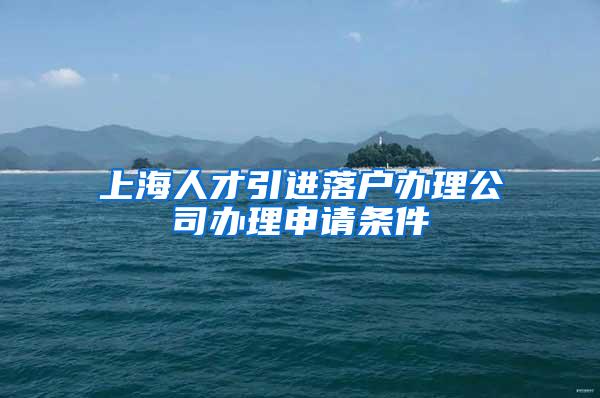 上海人才引进落户办理公司办理申请条件